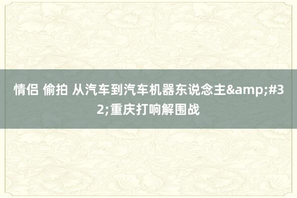 情侣 偷拍 从汽车到汽车机器东说念主&#32;重庆打响解围战