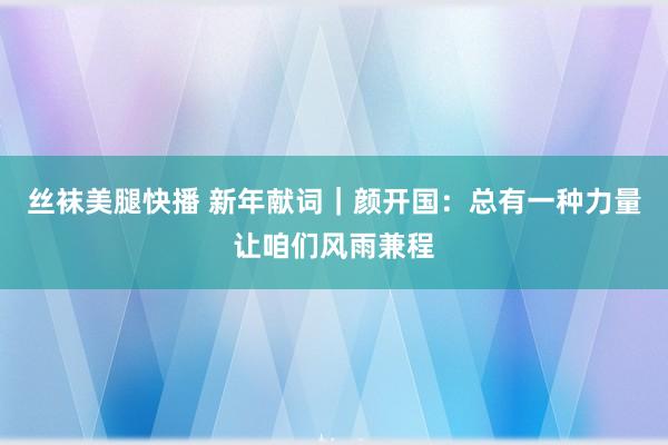 丝袜美腿快播 新年献词｜颜开国：总有一种力量让咱们风雨兼程