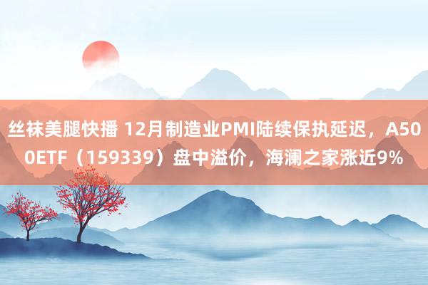 丝袜美腿快播 12月制造业PMI陆续保执延迟，A500ETF（159339）盘中溢价，海澜之家涨近9%