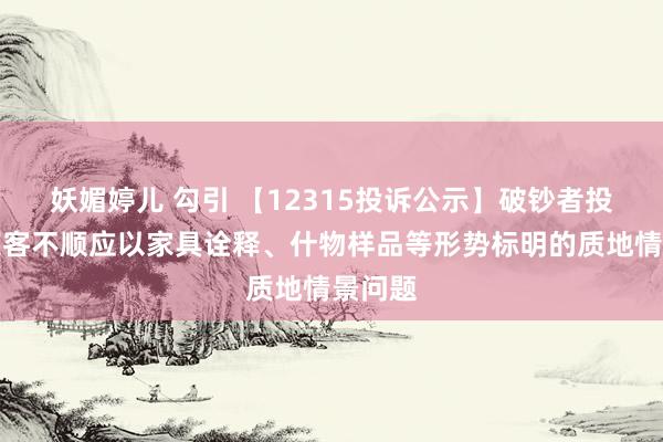 妖媚婷儿 勾引 【12315投诉公示】破钞者投诉好莱客不顺应以家具诠释、什物样品等形势标明的质地情景问题