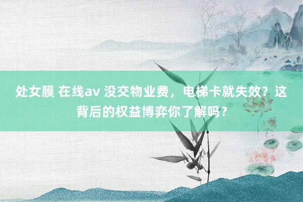 处女膜 在线av 没交物业费，电梯卡就失效？这背后的权益博弈你了解吗？