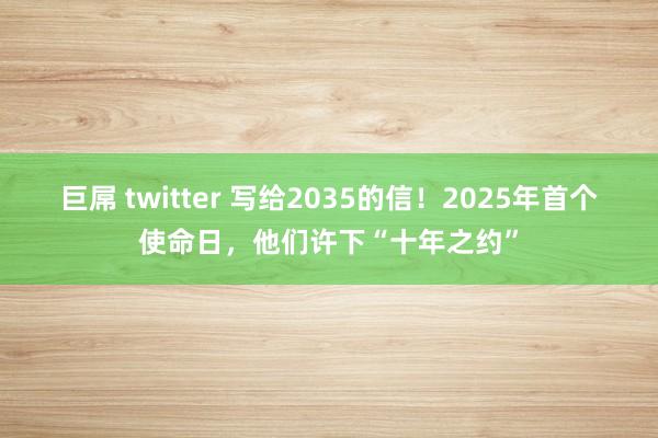 巨屌 twitter 写给2035的信！2025年首个使命日，他们许下“十年之约”