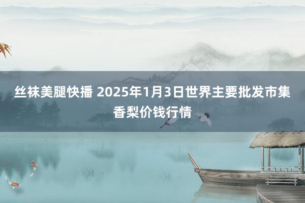 丝袜美腿快播 2025年1月3日世界主要批发市集香梨价钱行情