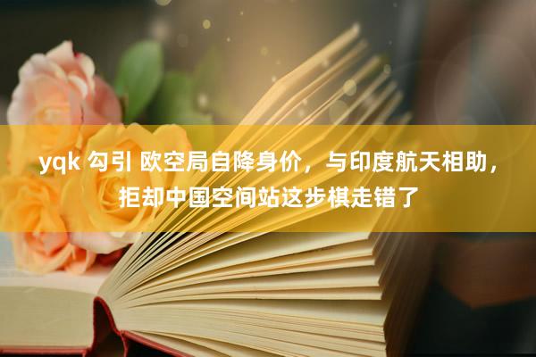 yqk 勾引 欧空局自降身价，与印度航天相助，拒却中国空间站这步棋走错了