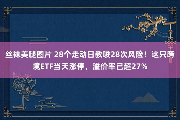 丝袜美腿图片 28个走动日教唆28次风险！这只跨境ETF当天涨停，溢价率已超27%