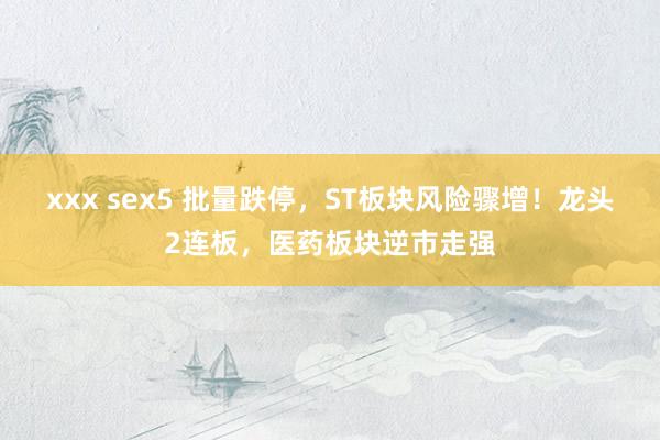 xxx sex5 批量跌停，ST板块风险骤增！龙头2连板，医药板块逆市走强