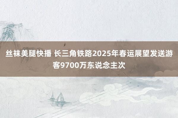 丝袜美腿快播 长三角铁路2025年春运展望发送游客9700万东说念主次