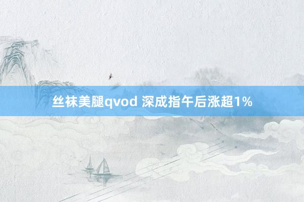 丝袜美腿qvod 深成指午后涨超1%