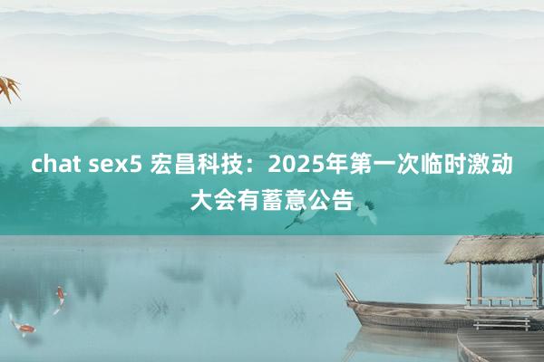 chat sex5 宏昌科技：2025年第一次临时激动大会有蓄意公告