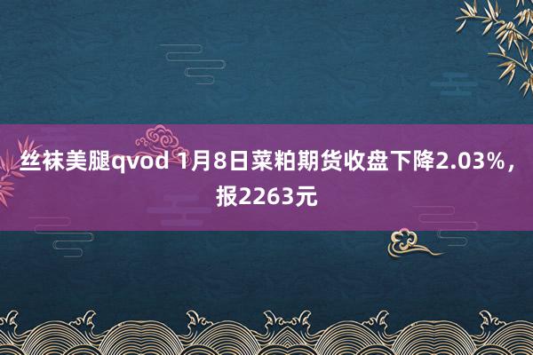 丝袜美腿qvod 1月8日菜粕期货收盘下降2.03%，报2263元