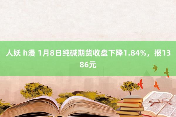 人妖 h漫 1月8日纯碱期货收盘下降1.84%，报1386元