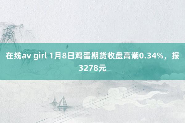 在线av girl 1月8日鸡蛋期货收盘高潮0.34%，报3278元