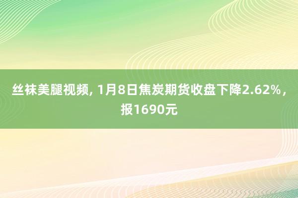 丝袜美腿视频， 1月8日焦炭期货收盘下降2.62%，报1690元