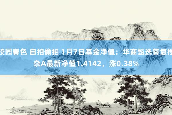 校园春色 自拍偷拍 1月7日基金净值：华商甄选答复搀杂A最新净值1.4142，涨0.38%