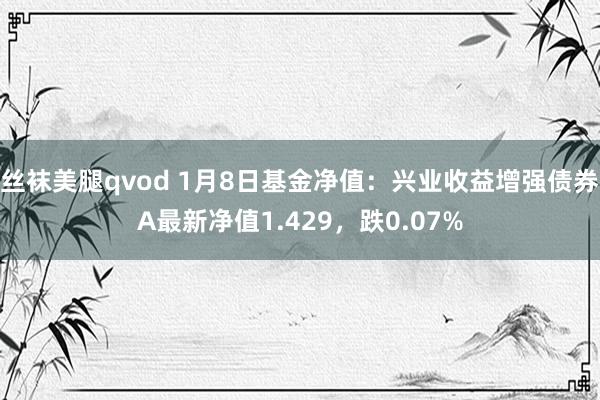 丝袜美腿qvod 1月8日基金净值：兴业收益增强债券A最新净值1.429，跌0.07%