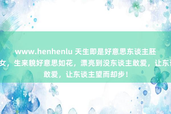 www.henhenlu 天生即是好意思东谈主胚子的三个生肖女，生来貌好意思如花，漂亮到没东谈主敢爱，让东谈主望而却步！