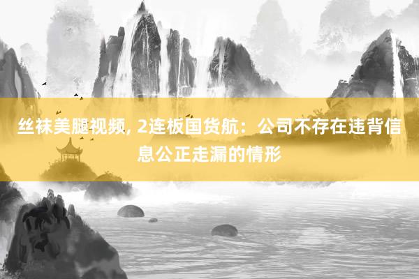 丝袜美腿视频， 2连板国货航：公司不存在违背信息公正走漏的情形