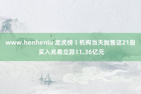 www.henhenlu 龙虎榜丨机构当天抛售这21股 买入兆易立异11.36亿元