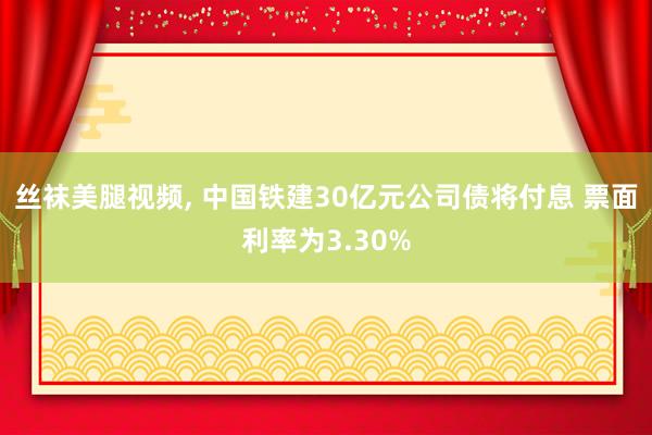 丝袜美腿视频， 中国铁建30亿元公司债将付息 票面利率为3.30%