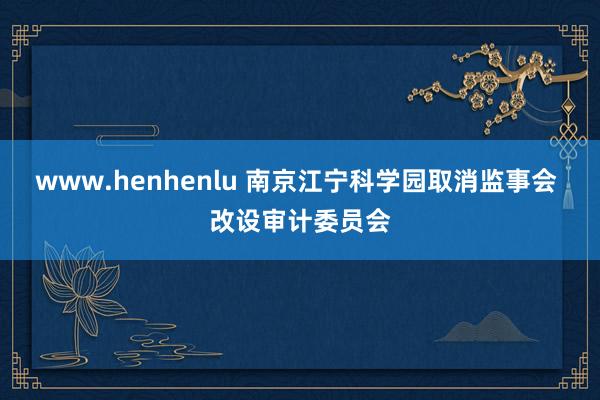 www.henhenlu 南京江宁科学园取消监事会 改设审计委员会