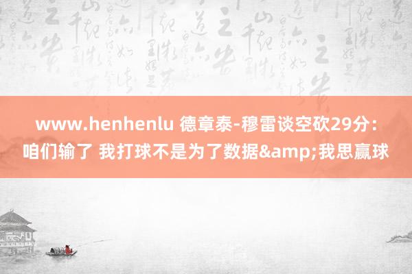 www.henhenlu 德章泰-穆雷谈空砍29分：咱们输了 我打球不是为了数据&我思赢球