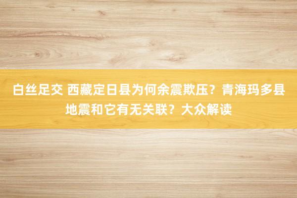 白丝足交 西藏定日县为何余震欺压？青海玛多县地震和它有无关联？大众解读