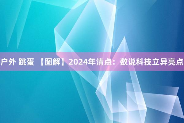 户外 跳蛋 【图解】2024年清点：数说科技立异亮点