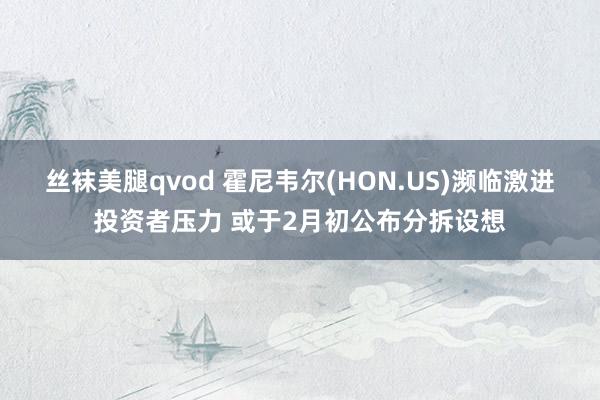 丝袜美腿qvod 霍尼韦尔(HON.US)濒临激进投资者压力 或于2月初公布分拆设想