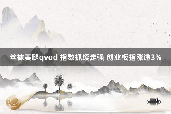 丝袜美腿qvod 指数抓续走强 创业板指涨逾3%