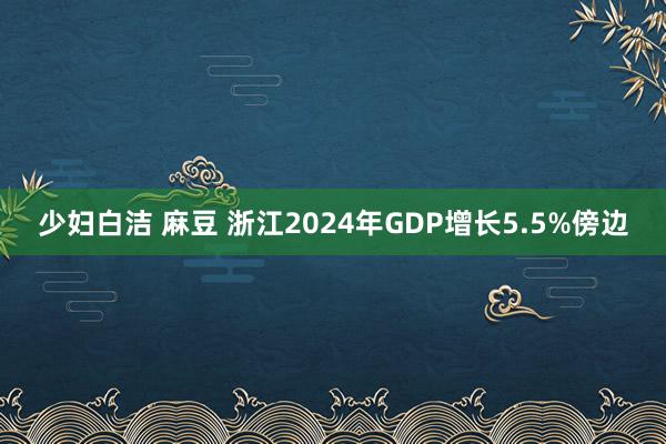 少妇白洁 麻豆 浙江2024年GDP增长5.5%傍边