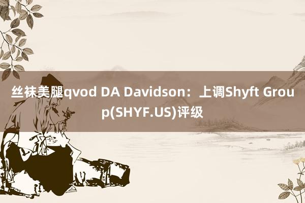 丝袜美腿qvod DA Davidson：上调Shyft Group(SHYF.US)评级