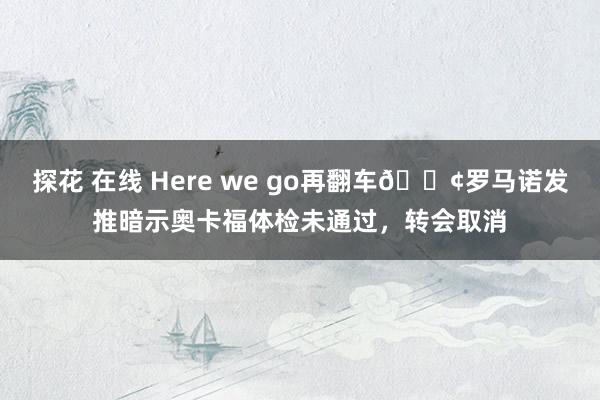 探花 在线 Here we go再翻车😢罗马诺发推暗示奥卡福体检未通过，转会取消