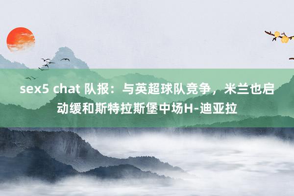 sex5 chat 队报：与英超球队竞争，米兰也启动缓和斯特拉斯堡中场H-迪亚拉