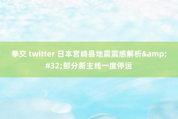 拳交 twitter 日本宫崎县地震震感解析&#32;部分新主线一度停运