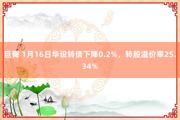 巨臀 1月16日华设转债下降0.2%，转股溢价率25.34%