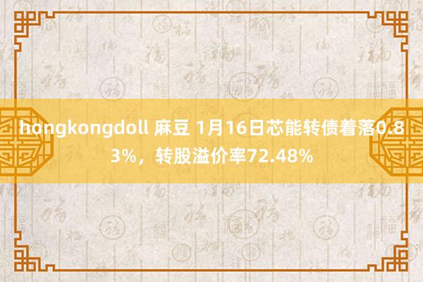 hongkongdoll 麻豆 1月16日芯能转债着落0.83%，转股溢价率72.48%