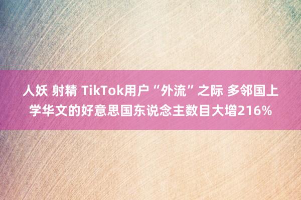 人妖 射精 TikTok用户“外流”之际 多邻国上学华文的好意思国东说念主数目大增216%